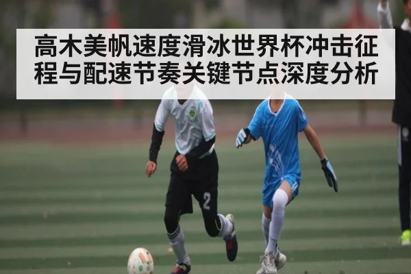 高木美帆速度滑冰世界杯冲击征程与配速节奏关键节点深度分析