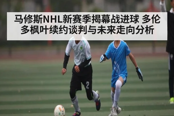 马修斯NHL新赛季揭幕战进球 多伦多枫叶续约谈判与未来走向分析